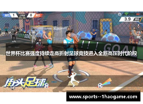 世界杯比赛强度持续走高折射足球竞技进入全新高压时代阶段 世界杯比赛强度持续走高折射足球竞技进入全新高压时代阶段