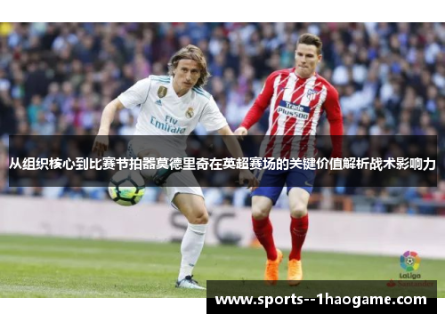 从组织核心到比赛节拍器莫德里奇在英超赛场的关键价值解析战术影响力