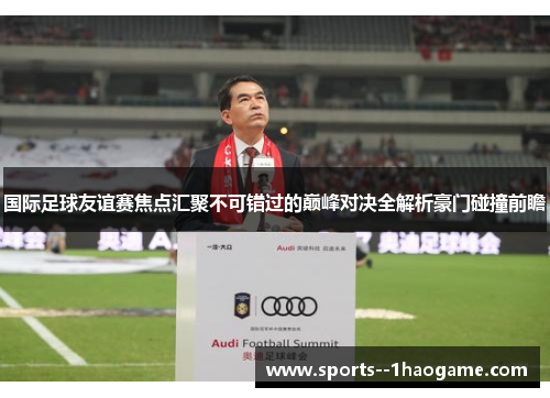 国际足球友谊赛焦点汇聚不可错过的巅峰对决全解析豪门碰撞前瞻 国际足球友谊赛焦点汇聚不可错过的巅峰对决全解析豪门碰撞前瞻