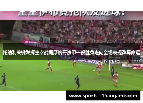 托纳利关键发挥主宰战局摩纳哥法甲一役胜负走向全场表现改写命运 托纳利关键发挥主宰战局摩纳哥法甲一役胜负走向全场表现改写命运