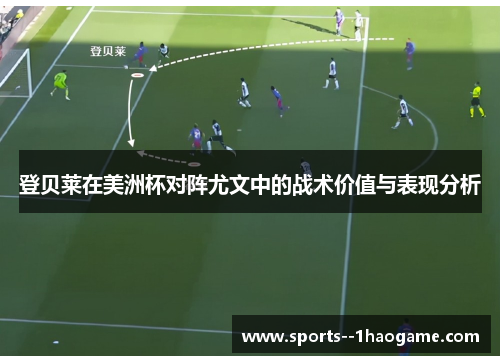 登贝莱在美洲杯对阵尤文中的战术价值与表现分析