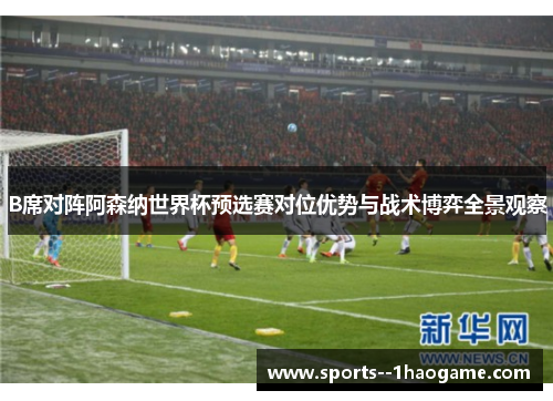 B席对阵阿森纳世界杯预选赛对位优势与战术博弈全景观察 B席对阵阿森纳世界杯预选赛对位优势与战术博弈全景观察