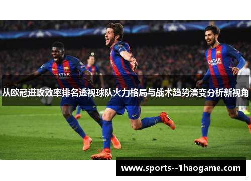 从欧冠进攻效率排名透视球队火力格局与战术趋势演变分析新视角 从欧冠进攻效率排名透视球队火力格局与战术趋势演变分析新视角