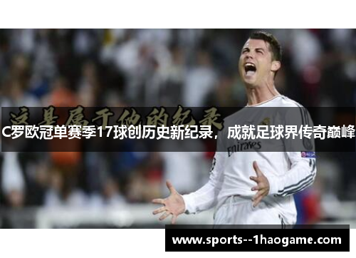 C罗欧冠单赛季17球创历史新纪录，成就足球界传奇巅峰