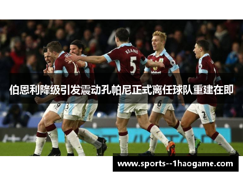 伯恩利降级引发震动孔帕尼正式离任球队重建在即 伯恩利降级引发震动孔帕尼正式离任球队重建在即