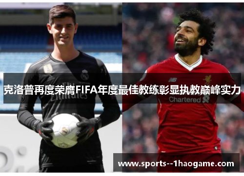 克洛普再度荣膺FIFA年度最佳教练彰显执教巅峰实力 克洛普再度荣膺FIFA年度最佳教练彰显执教巅峰实力