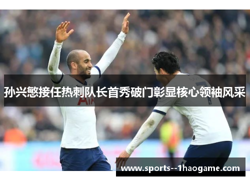 孙兴慜接任热刺队长首秀破门彰显核心领袖风采 孙兴慜接任热刺队长首秀破门彰显核心领袖风采