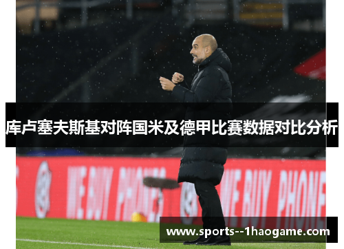 库卢塞夫斯基对阵国米及德甲比赛数据对比分析 库卢塞夫斯基对阵国米及德甲比赛数据对比分析