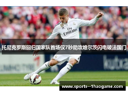 托尼克罗斯回归国家队首场仅7秒助攻维尔茨闪电破法国门 托尼克罗斯回归国家队首场仅7秒助攻维尔茨闪电破法国门