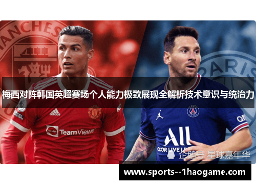 梅西对阵韩国英超赛场个人能力极致展现全解析技术意识与统治力 梅西对阵韩国英超赛场个人能力极致展现全解析技术意识与统治力