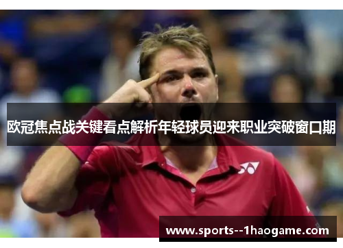 欧冠焦点战关键看点解析年轻球员迎来职业突破窗口期 欧冠焦点战关键看点解析年轻球员迎来职业突破窗口期