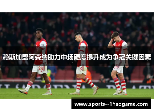 赖斯加盟阿森纳助力中场硬度提升成为争冠关键因素