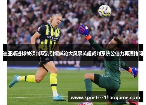 迪亚斯进球被误判取消引爆舆论大风暴英超裁判系统公信力再遭拷问 迪亚斯进球被误判取消引爆舆论大风暴英超裁判系统公信力再遭拷问