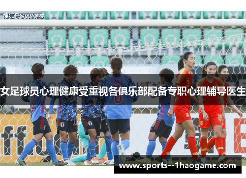 女足球员心理健康受重视各俱乐部配备专职心理辅导医生