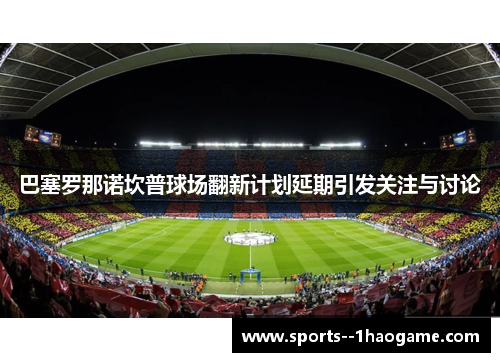 巴塞罗那诺坎普球场翻新计划延期引发关注与讨论