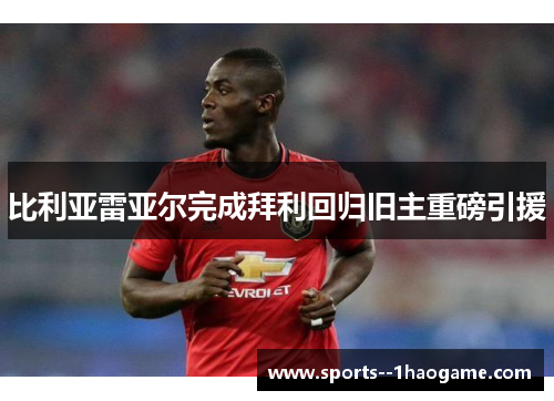 比利亚雷亚尔完成拜利回归旧主重磅引援