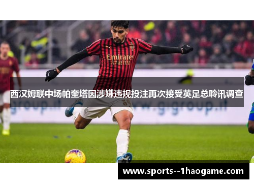 西汉姆联中场帕奎塔因涉嫌违规投注再次接受英足总聆讯调查 西汉姆联中场帕奎塔因涉嫌违规投注再次接受英足总聆讯调查