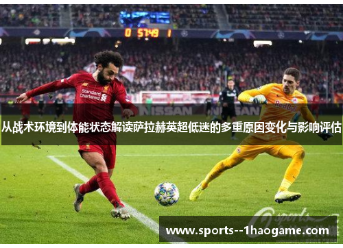 从战术环境到体能状态解读萨拉赫英超低迷的多重原因变化与影响评估 从战术环境到体能状态解读萨拉赫英超低迷的多重原因变化与影响评估