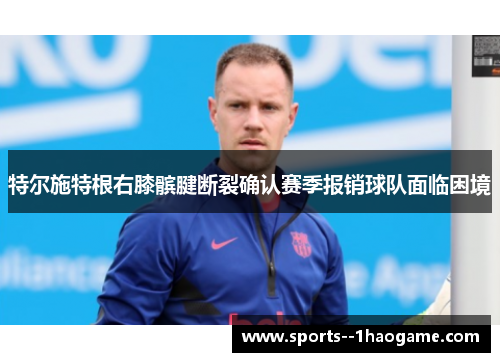 特尔施特根右膝髌腱断裂确认赛季报销球队面临困境 特尔施特根右膝髌腱断裂确认赛季报销球队面临困境