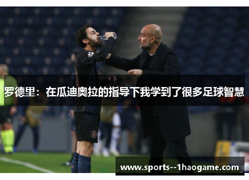 罗德里:在瓜迪奥拉的指导下我学到了很多足球智慧 罗德里:在瓜迪奥拉的指导下我学到了很多足球智慧