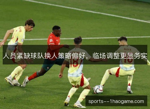 人员紧缺球队换人策略偏好,临场调整更显务实 人员紧缺球队换人策略偏好,临场调整更显务实