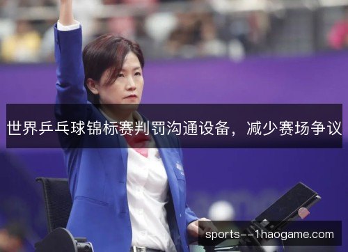 世界乒乓球锦标赛判罚沟通设备,减少赛场争议 世界乒乓球锦标赛判罚沟通设备,减少赛场争议